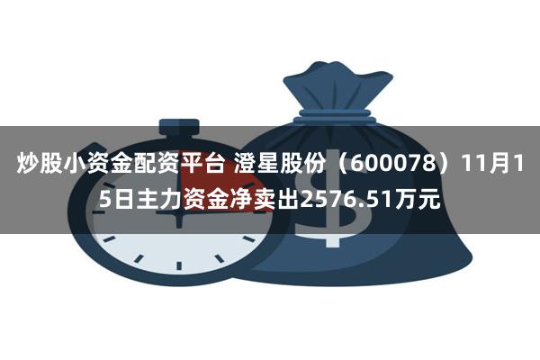 炒股小资金配资平台 澄星股份（600078）11月15日主力资金净卖出2576.51万元