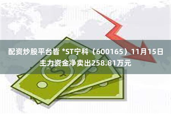 配资炒股平台皆 *ST宁科（600165）11月15日主力资金净卖出258.81万元