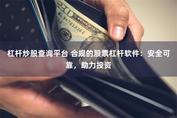 杠杆炒股查询平台 合规的股票杠杆软件：安全可靠，助力投资