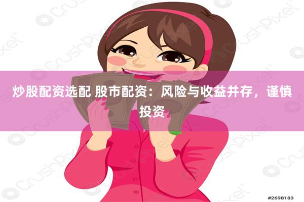 炒股配资选配 股市配资：风险与收益并存，谨慎投资