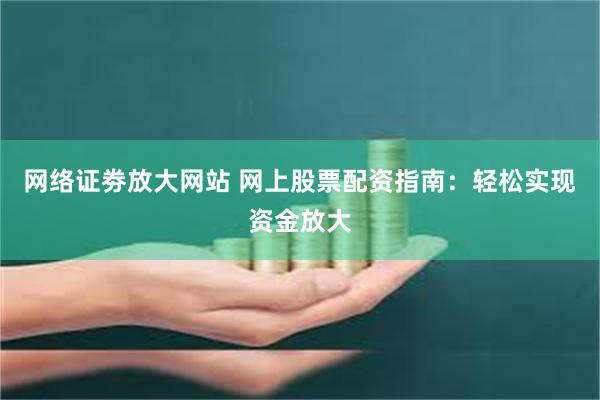 网络证劵放大网站 网上股票配资指南：轻松实现资金放大