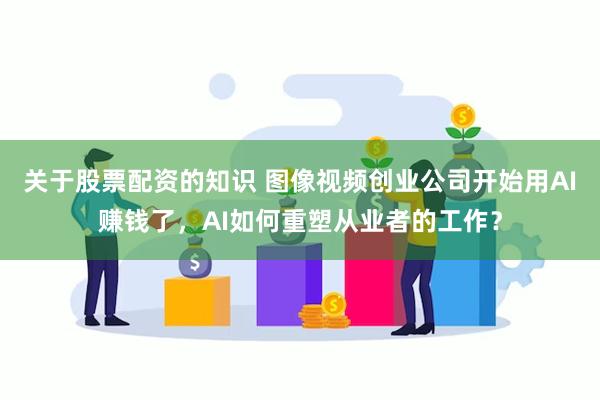 关于股票配资的知识 图像视频创业公司开始用AI赚钱了，AI如何重塑从业者的工作？