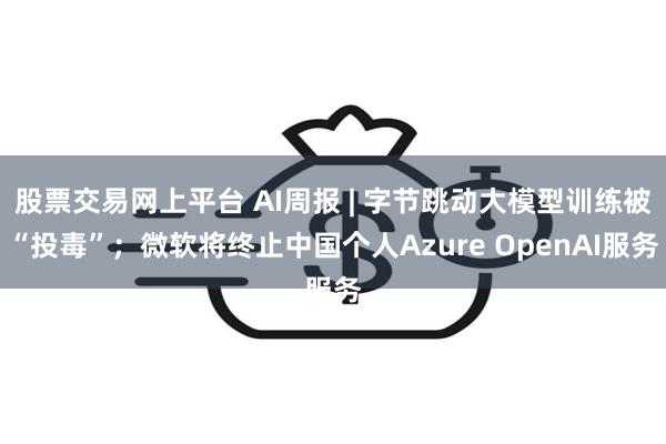 股票交易网上平台 AI周报 | 字节跳动大模型训练被“投毒”；微软将终止中国个人Azure OpenAI服务