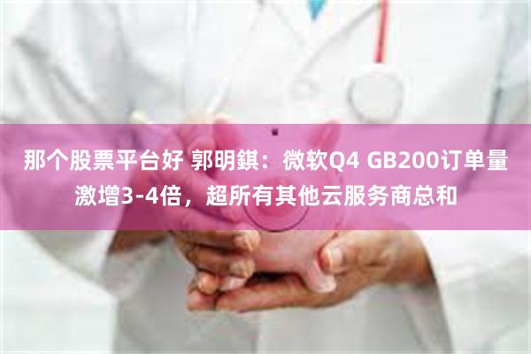 那个股票平台好 郭明錤：微软Q4 GB200订单量激增3-4倍，超所有其他云服务商总和