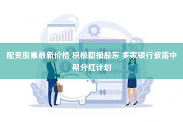 配资股票最新价格 积极回报股东 多家银行披露中期分红计划