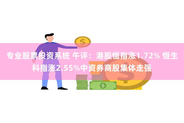 专业股票投资系统 午评：港股恒指涨1.72% 恒生科指涨2.55%中资券商股集体走强