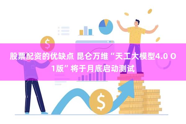 股票配资的优缺点 昆仑万维“天工大模型4.0 O1版”将于月底启动测试