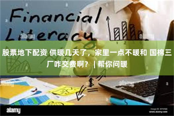 股票地下配资 供暖几天了，家里一点不暖和 国棉三厂咋交费啊？ | 帮你问暖