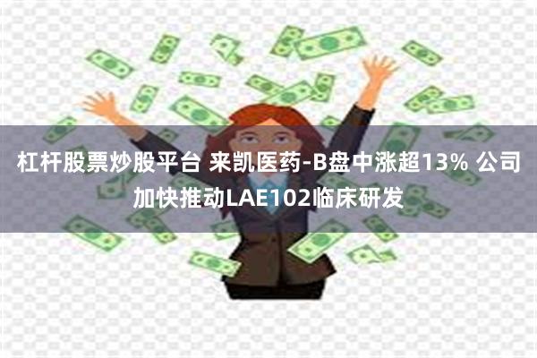 杠杆股票炒股平台 来凯医药-B盘中涨超13% 公司加快推动LAE102临床研发