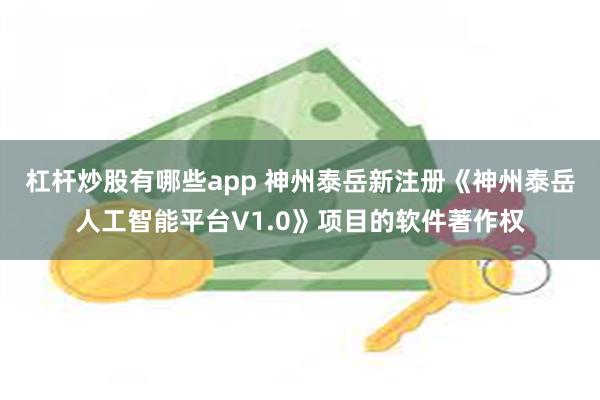 杠杆炒股有哪些app 神州泰岳新注册《神州泰岳人工智能平台V1.0》项目的软件著作权