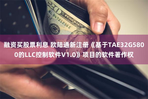 融资买股票利息 欧陆通新注册《基于TAE32G5800的LLC控制软件V1.0》项目的软件著作权