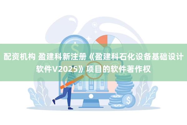 配资机构 盈建科新注册《盈建科石化设备基础设计软件V2025》项目的软件著作权