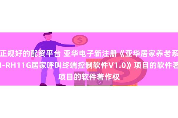 正规好的配资平台 亚华电子新注册《亚华居家养老系统YH-RH11G居家呼叫终端控制软件V1.0》项目的软件著作权