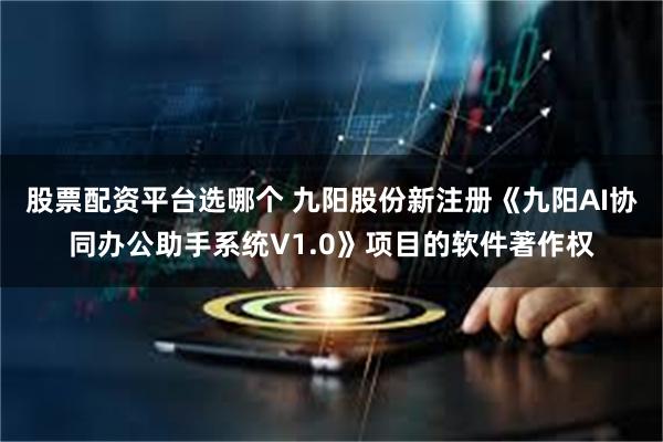 股票配资平台选哪个 九阳股份新注册《九阳AI协同办公助手系统V1.0》项目的软件著作权