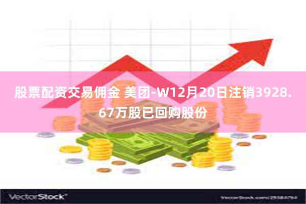 股票配资交易佣金 美团-W12月20日注销3928.67万股已回购股份