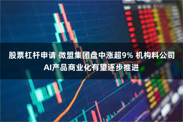 股票杠杆申请 微盟集团盘中涨超9% 机构料公司AI产品商业化有望逐步推进