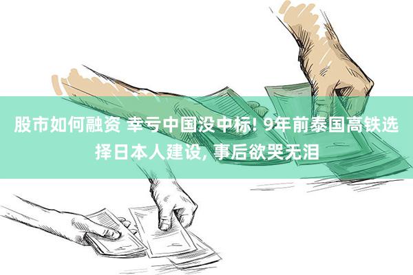 股市如何融资 幸亏中国没中标! 9年前泰国高铁选择日本人建设, 事后欲哭无泪