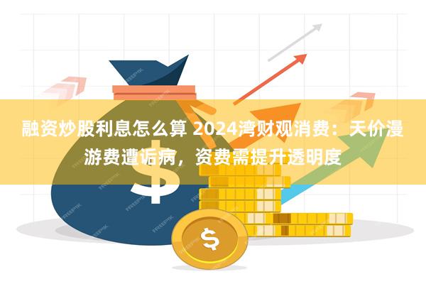 融资炒股利息怎么算 2024湾财观消费：天价漫游费遭诟病，资费需提升透明度