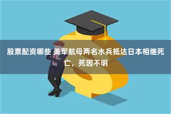 股票配资哪些 美军航母两名水兵抵达日本相继死亡，死因不明