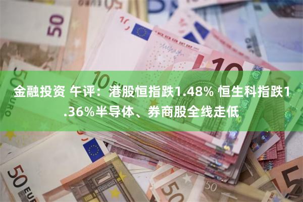 金融投资 午评：港股恒指跌1.48% 恒生科指跌1.36%半导体、券商股全线走低