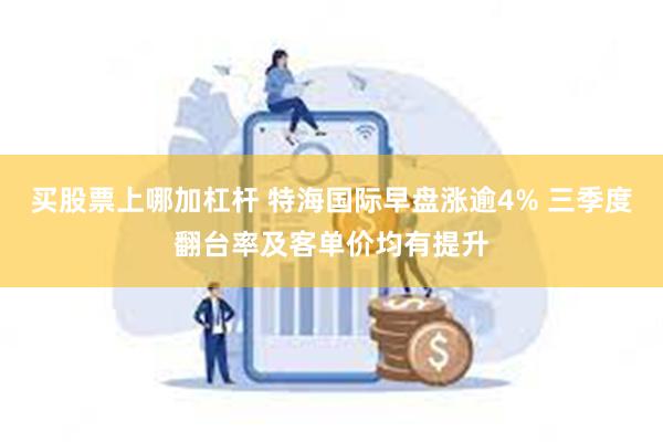 买股票上哪加杠杆 特海国际早盘涨逾4% 三季度翻台率及客单价均有提升