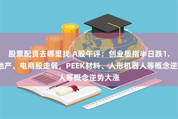 股票配资去哪里找 A股午评：创业板指半日跌1.4%，地产、电商股走弱，PEEK材料、人形机器人等概念逆势大涨