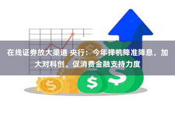 在线证劵放大渠道 央行：今年择机降准降息，加大对科创、促消费金融支持力度