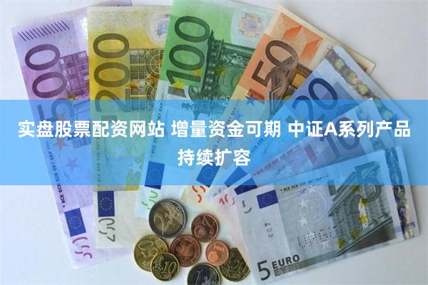 实盘股票配资网站 增量资金可期 中证A系列产品持续扩容