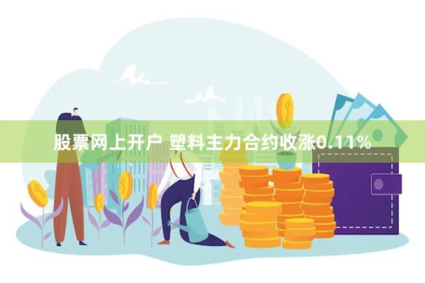 股票网上开户 塑料主力合约收涨0.11%