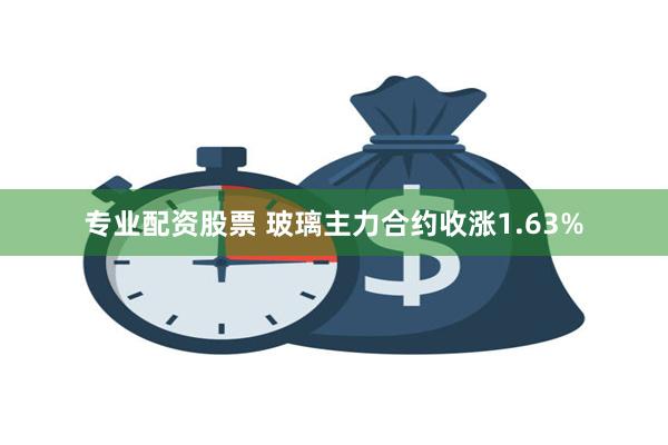 专业配资股票 玻璃主力合约收涨1.63%