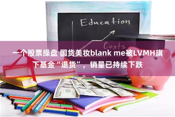 一个股票操盘 国货美妆blank me被LVMH旗下基金“退货”，销量已持续下跌