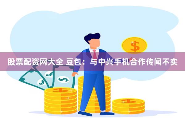 股票配资网大全 豆包：与中兴手机合作传闻不实