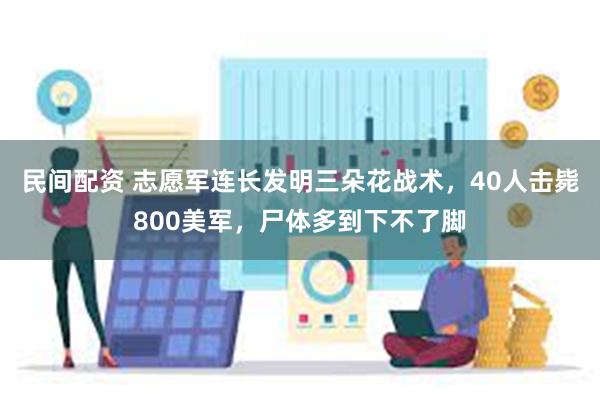 民间配资 志愿军连长发明三朵花战术，40人击毙800美军，尸体多到下不了脚