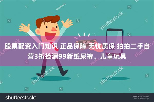 股票配资入门知识 正品保障 无忧质保 拍拍二手自营3折捡漏99新纸尿裤、儿童玩具