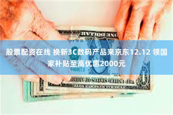 股票配资在线 换新3C数码产品来京东12.12 领国家补贴至高优惠2000元