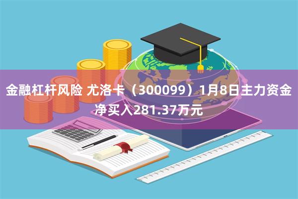 金融杠杆风险 尤洛卡（300099）1月8日主力资金净买入281.37万元