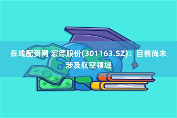 在线配资网 宏德股份(301163.SZ)：目前尚未涉及航空领域