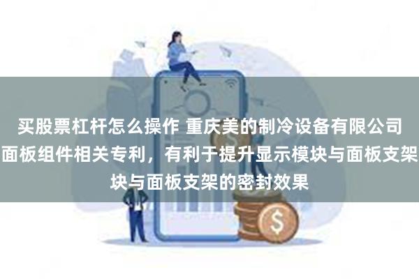 买股票杠杆怎么操作 重庆美的制冷设备有限公司取得空调器面板组件相关专利，有利于提升显示模块与面板支架的密封效果