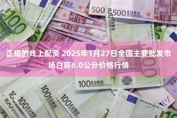 正规的线上配资 2025年1月27日全国主要批发市场白蒜6.0公分价格行情