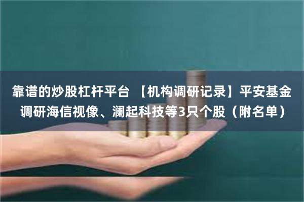 靠谱的炒股杠杆平台 【机构调研记录】平安基金调研海信视像、澜起科技等3只个股（附名单）