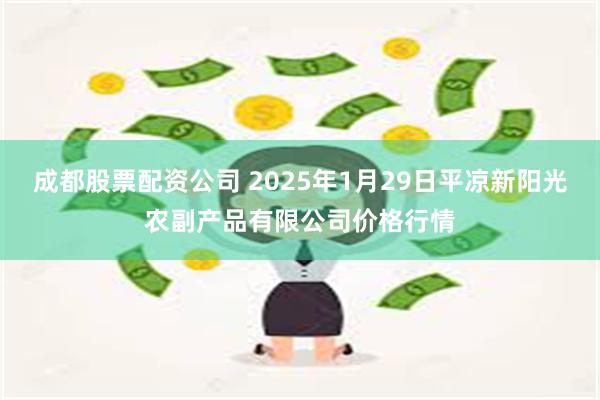 成都股票配资公司 2025年1月29日平凉新阳光农副产品有限公司价格行情