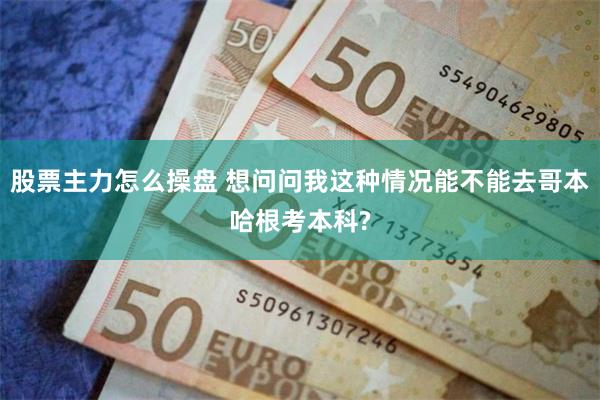 股票主力怎么操盘 想问问我这种情况能不能去哥本哈根考本科?