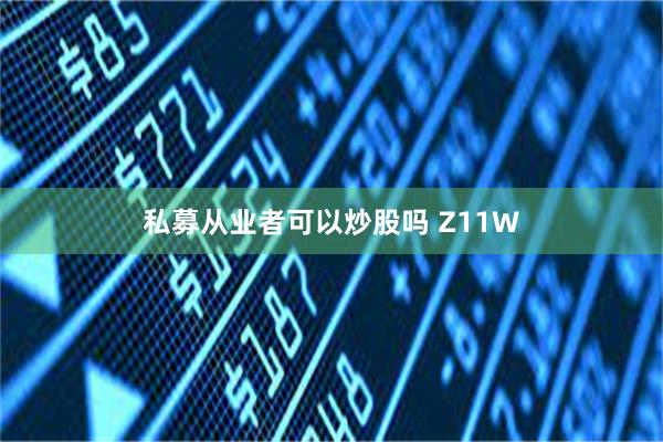 私募从业者可以炒股吗 Z11W