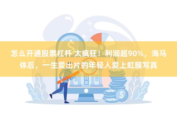 怎么开通股票杠杆 太疯狂！利润超90%，海马体后，一生爱出片的年轻人爱上虹膜写真