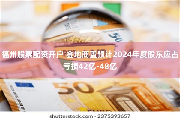 福州股票配资开户 金地商置预计2024年度股东应占亏损42亿-48亿