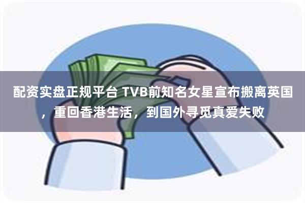 配资实盘正规平台 TVB前知名女星宣布搬离英国，重回香港生活，到国外寻觅真爱失败