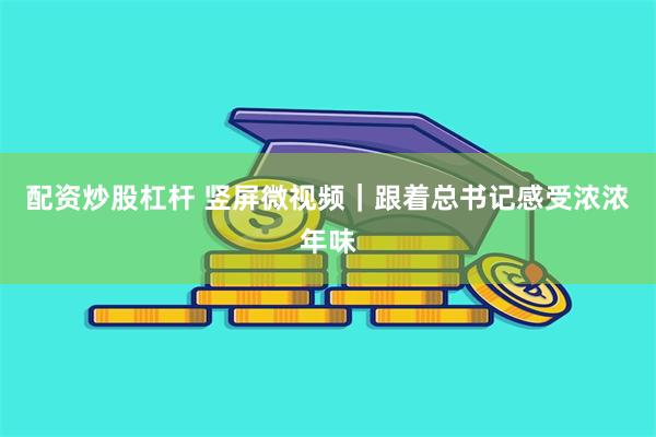 配资炒股杠杆 竖屏微视频｜跟着总书记感受浓浓年味