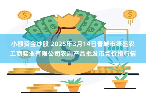 小额资金炒股 2025年3月14日晋城市绿盛农工商实业有限公司农副产品批发市场价格行情